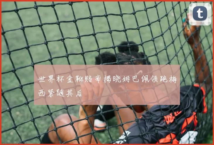 世界杯金靴赔率揭晓姆巴佩领跑梅西紧随其后