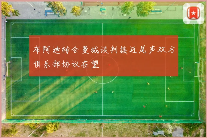 布阿迪转会曼城谈判接近尾声双方俱乐部协议在望