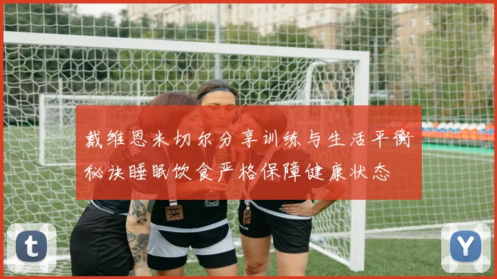 戴维恩米切尔分享训练与生活平衡秘诀睡眠饮食严格保障健康状态